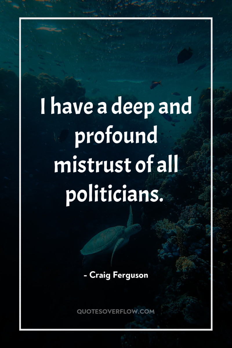 I have a deep and profound mistrust of all politicians. 
