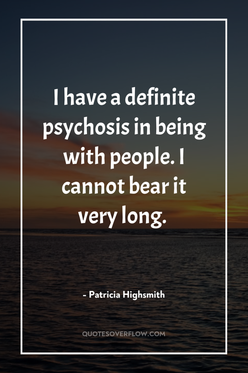 I have a definite psychosis in being with people. I...