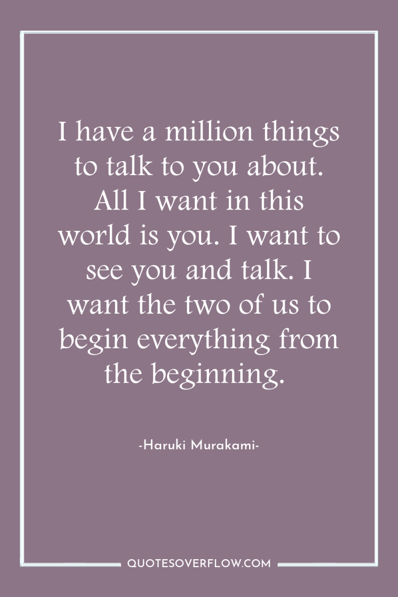 I have a million things to talk to you about....