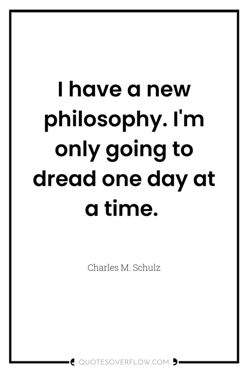 I have a new philosophy. I'm only going to dread...