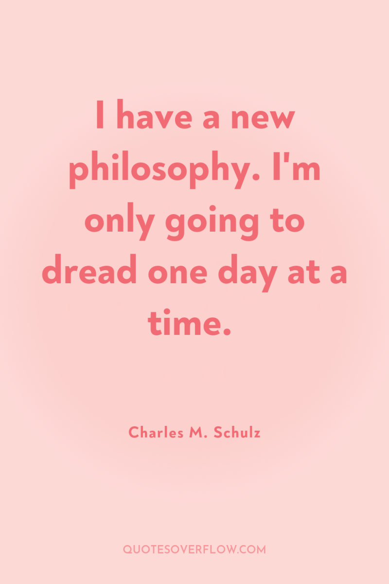 I have a new philosophy. I'm only going to dread...