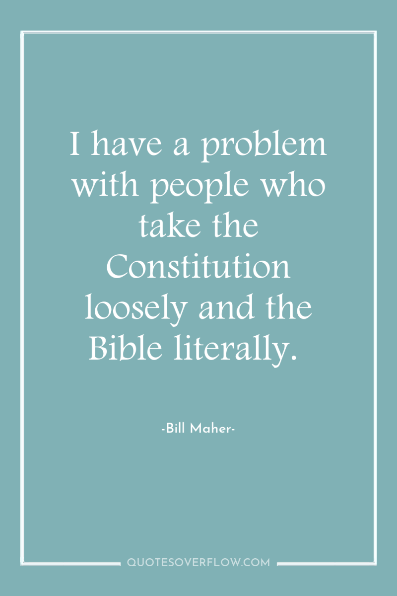 I have a problem with people who take the Constitution...