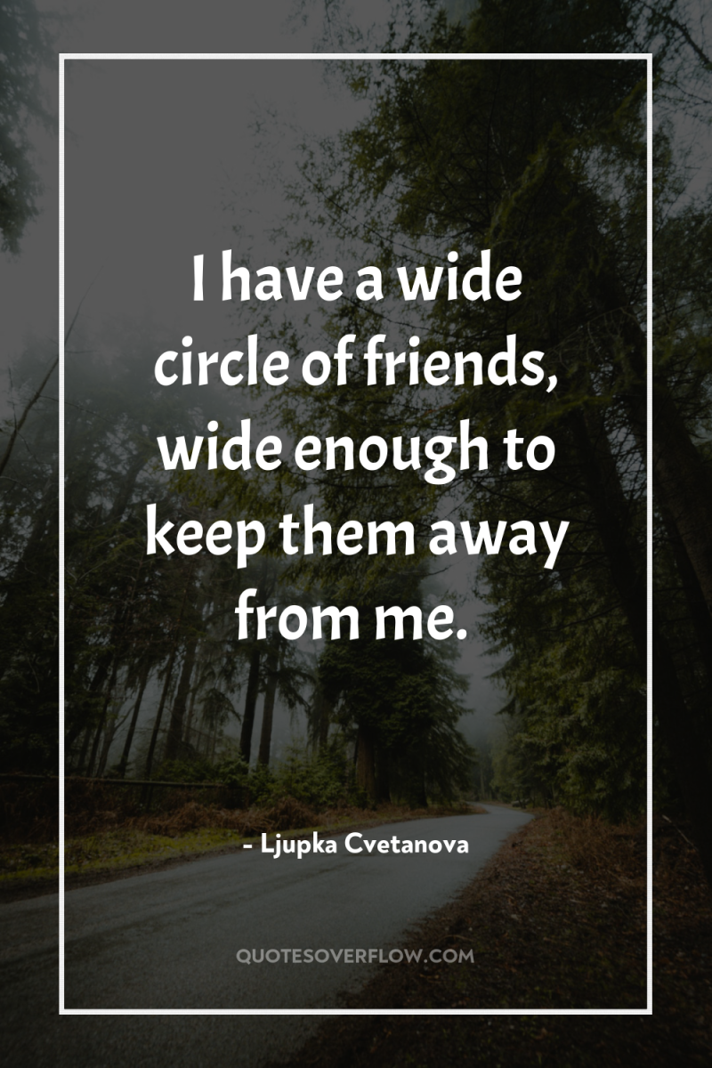 I have a wide circle of friends, wide enough to...