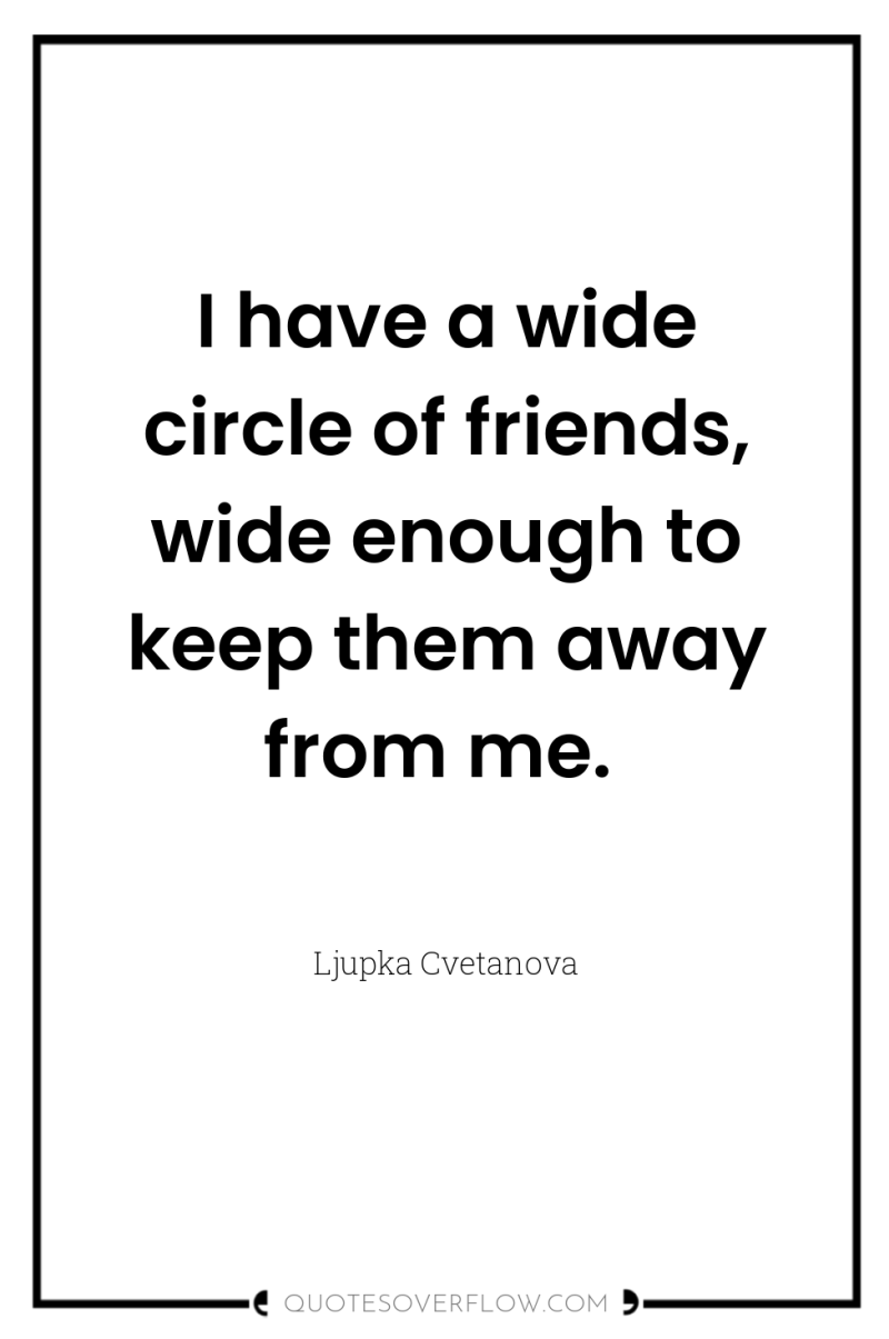 I have a wide circle of friends, wide enough to...