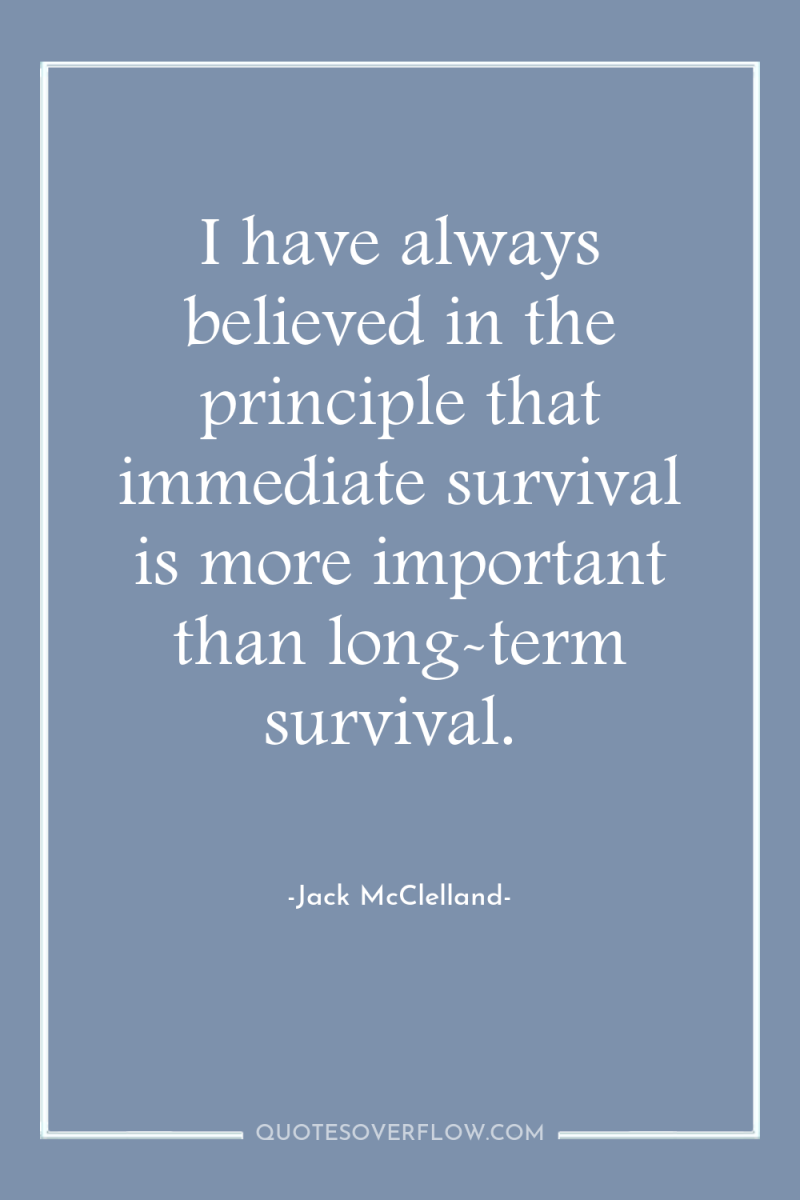 I have always believed in the principle that immediate survival...