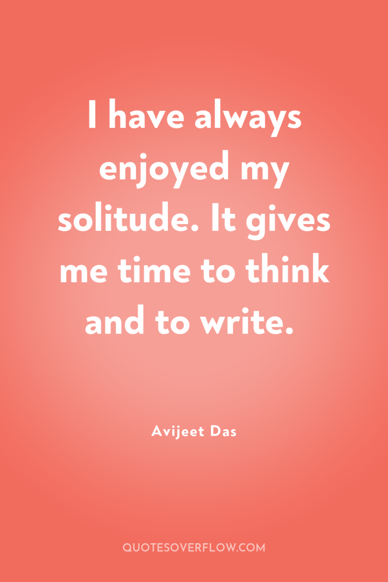 I have always enjoyed my solitude. It gives me time...