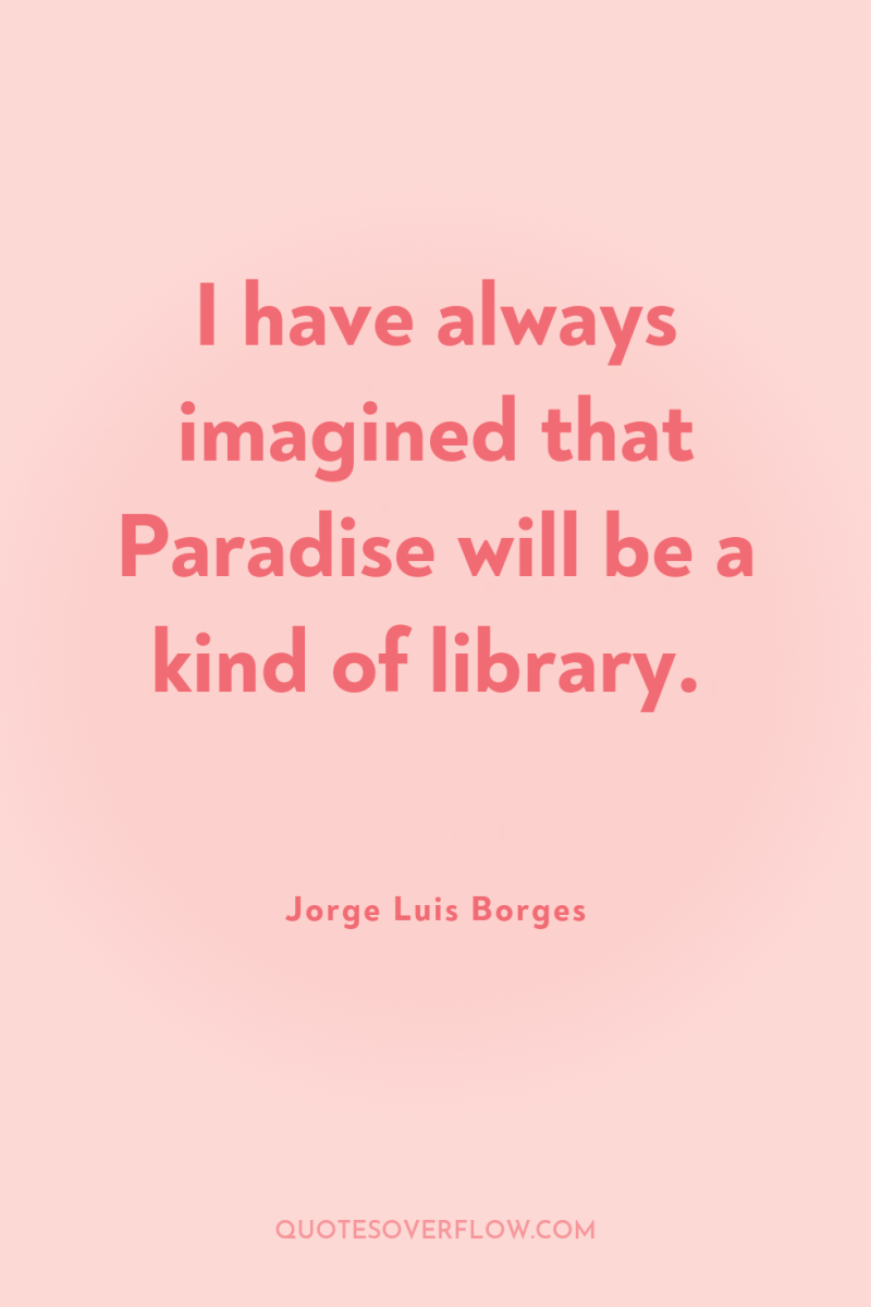 I have always imagined that Paradise will be a kind...