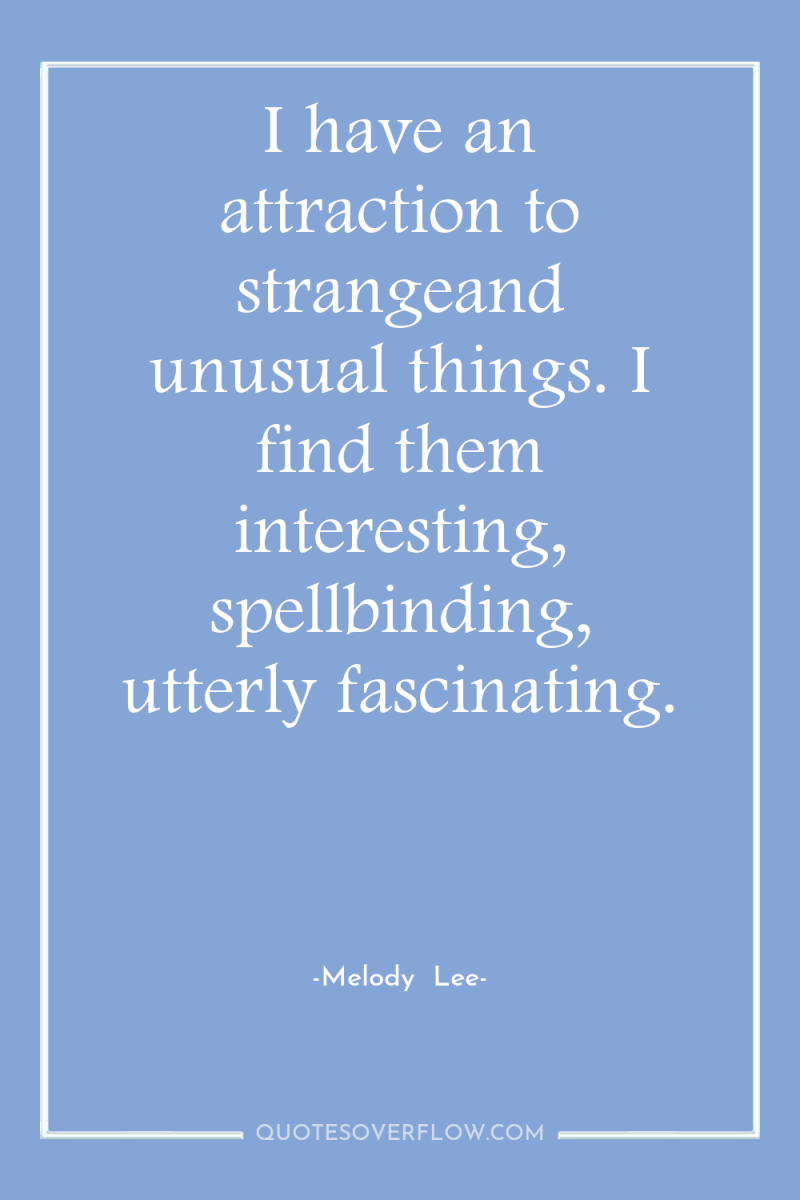 I have an attraction to strangeand unusual things. I find...