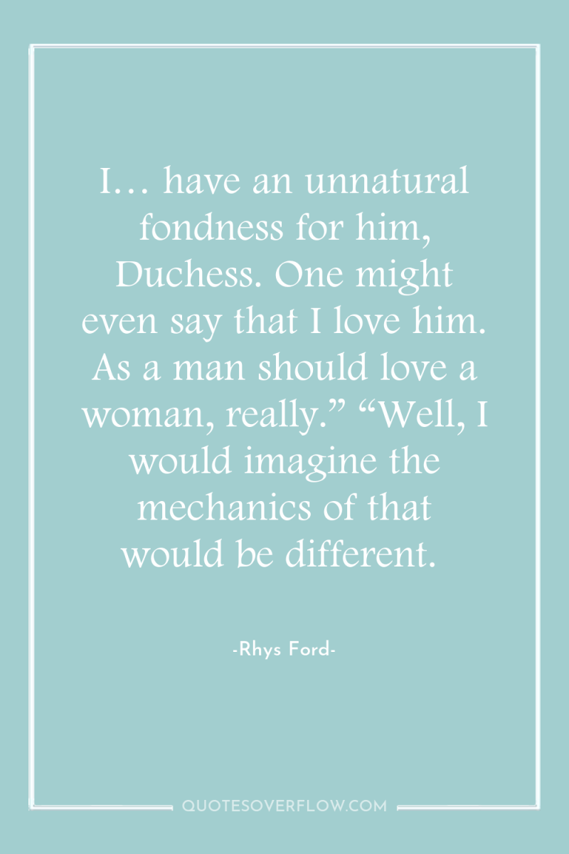 I… have an unnatural fondness for him, Duchess. One might...