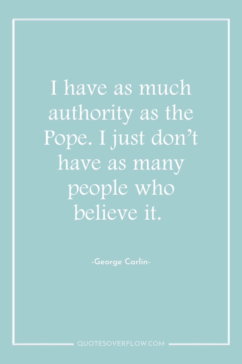 I have as much authority as the Pope. I just...