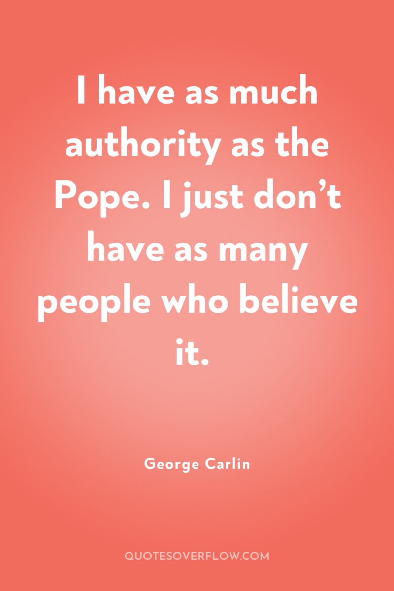 I have as much authority as the Pope. I just...