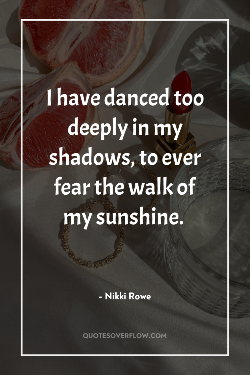 I have danced too deeply in my shadows, to ever...