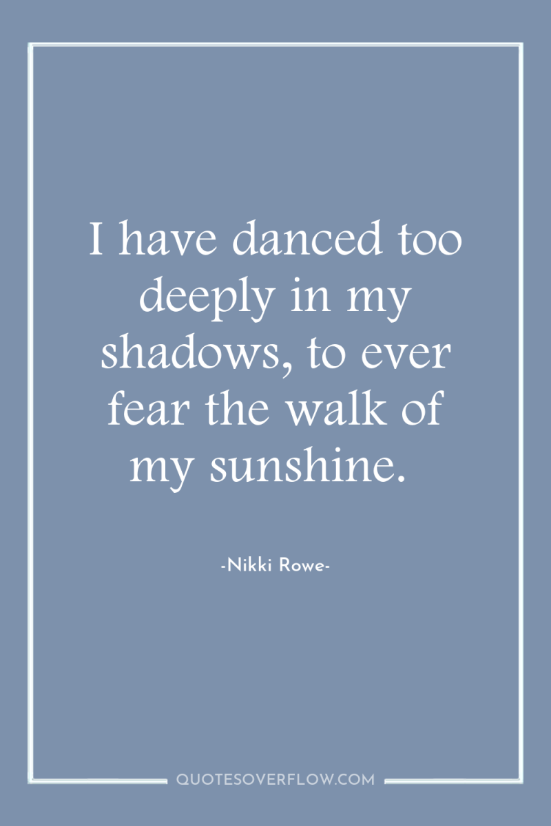 I have danced too deeply in my shadows, to ever...