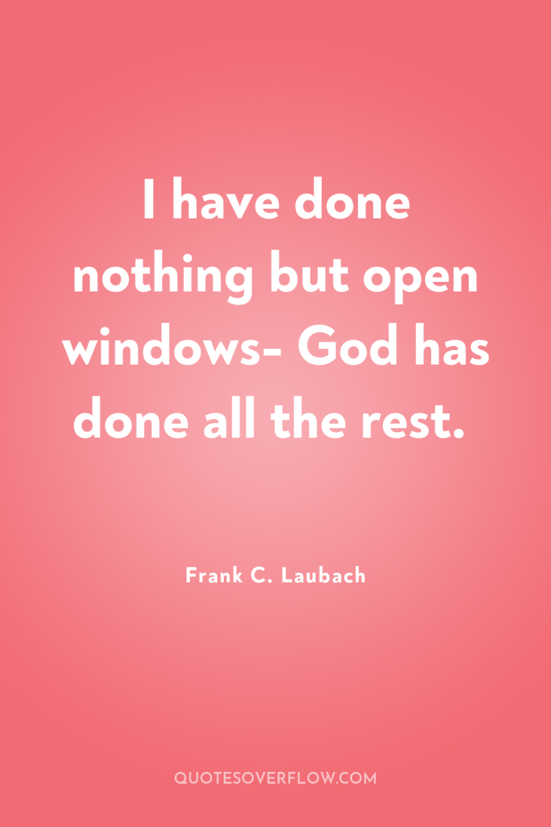 I have done nothing but open windows- God has done...