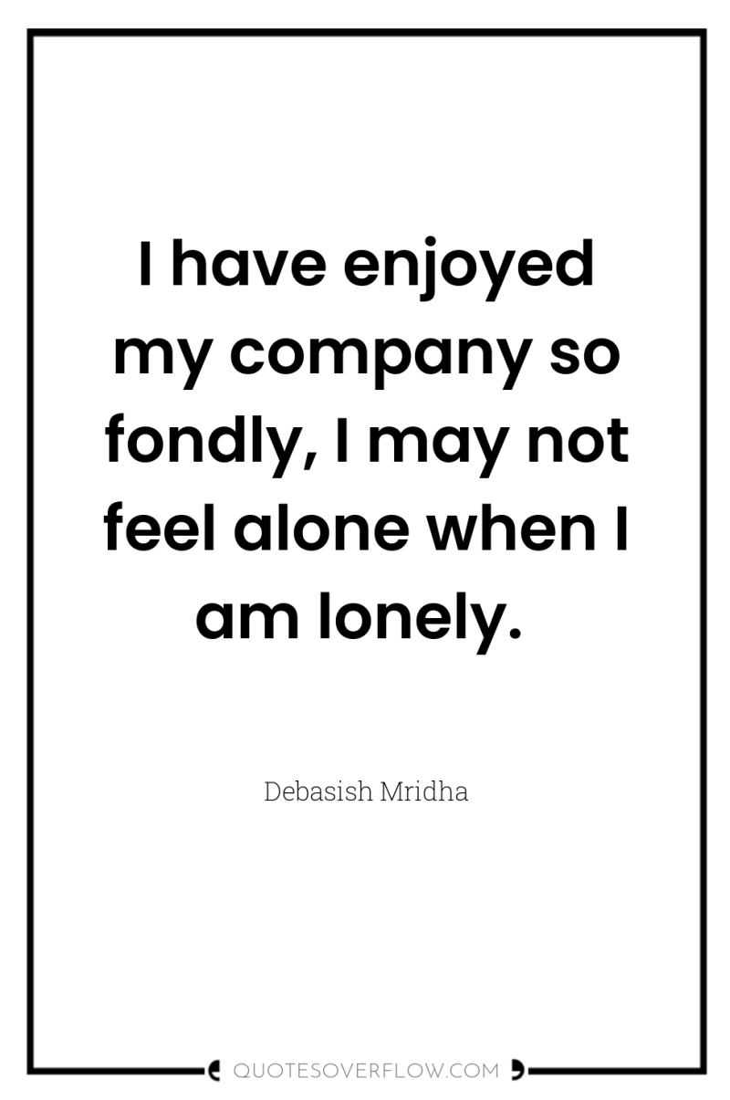 I have enjoyed my company so fondly, I may not...