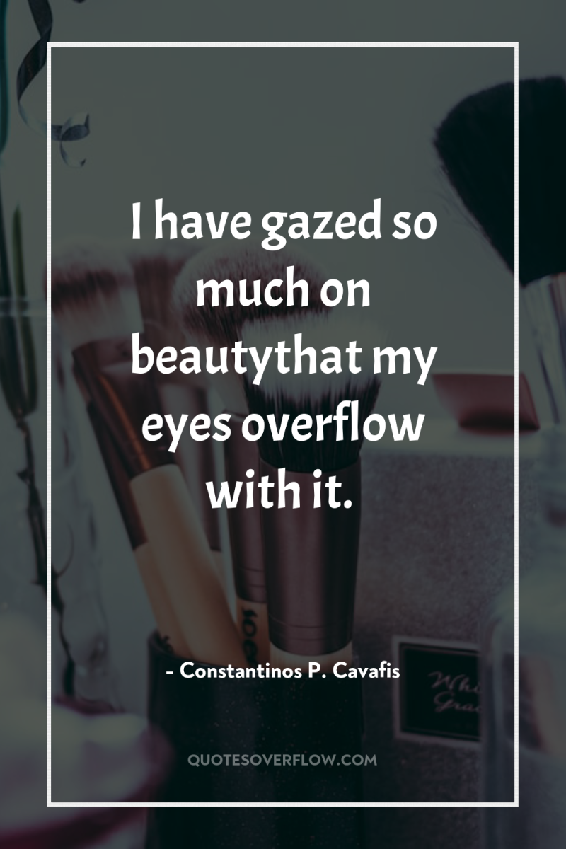 I have gazed so much on beautythat my eyes overflow...