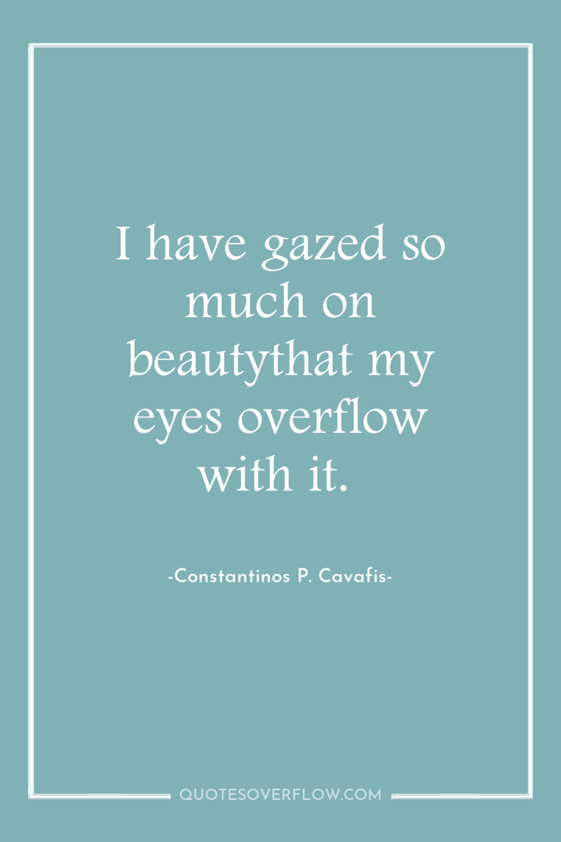 I have gazed so much on beautythat my eyes overflow...