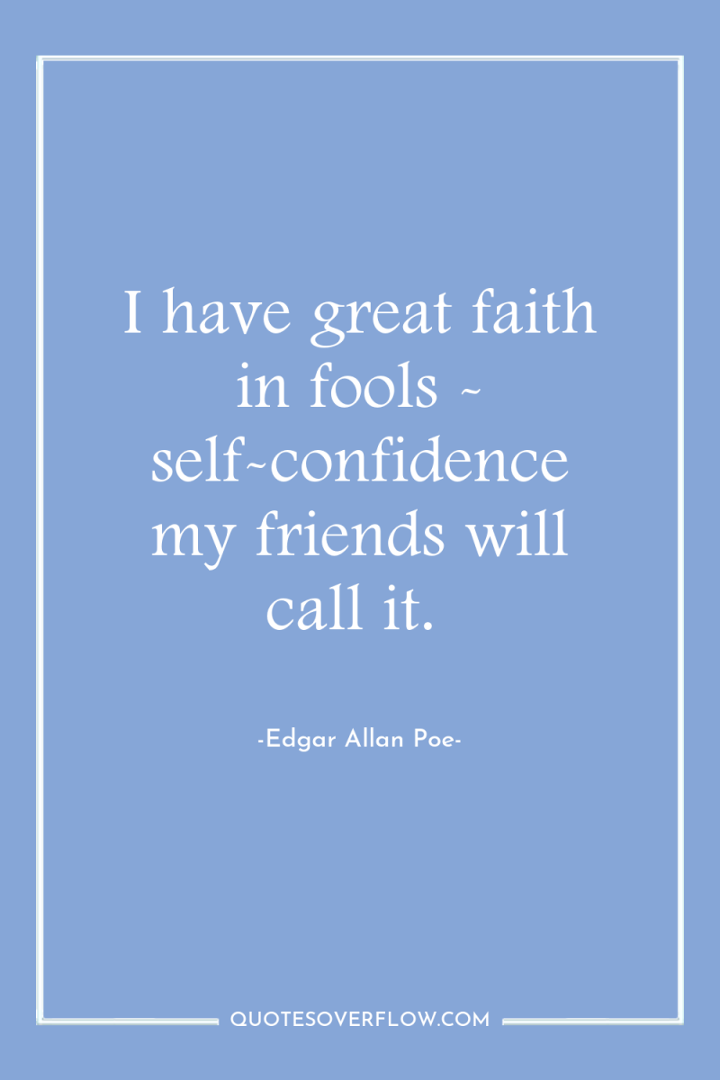 I have great faith in fools - self-confidence my friends...