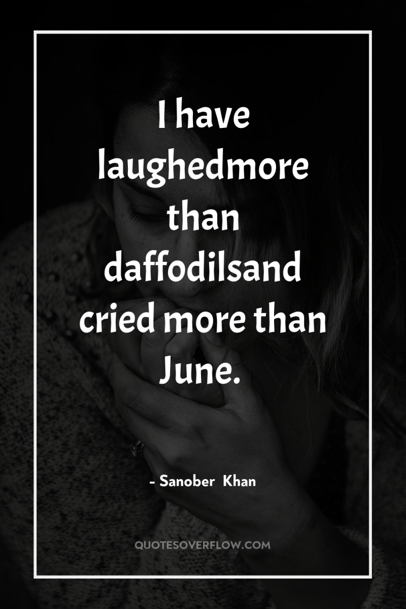 I have laughedmore than daffodilsand cried more than June. 