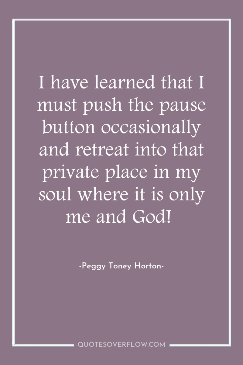 I have learned that I must push the pause button...