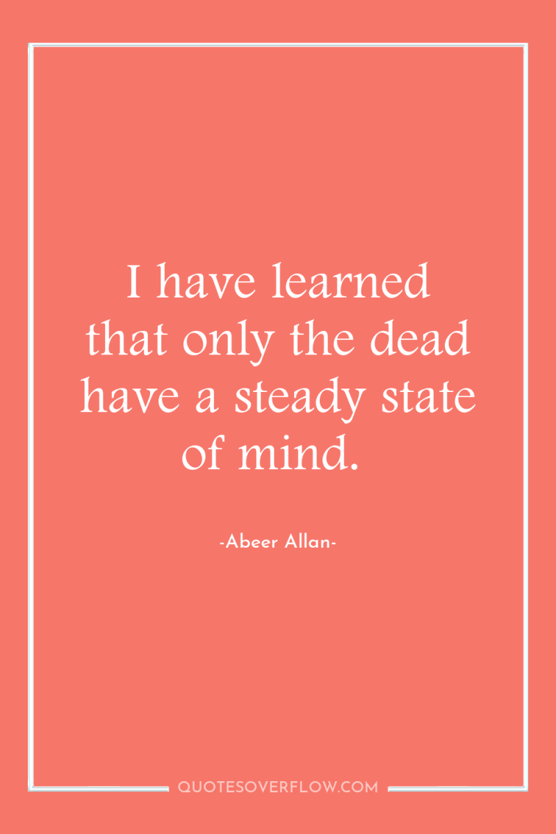 I have learned that only the dead have a steady...