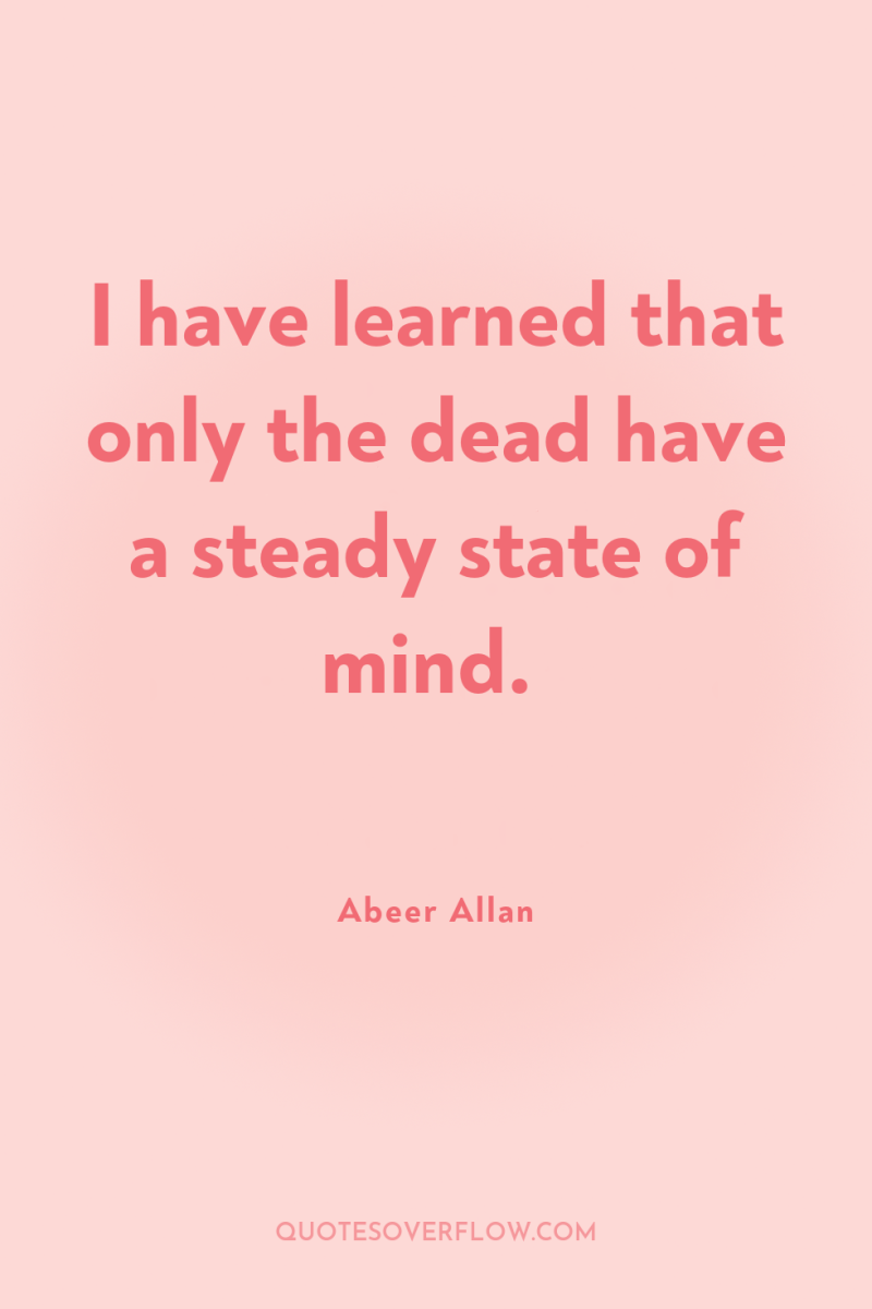 I have learned that only the dead have a steady...