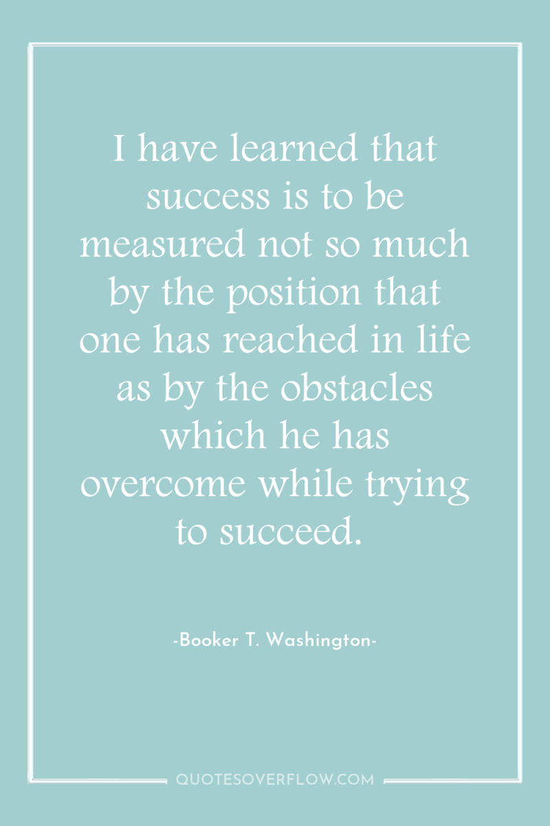 I have learned that success is to be measured not...