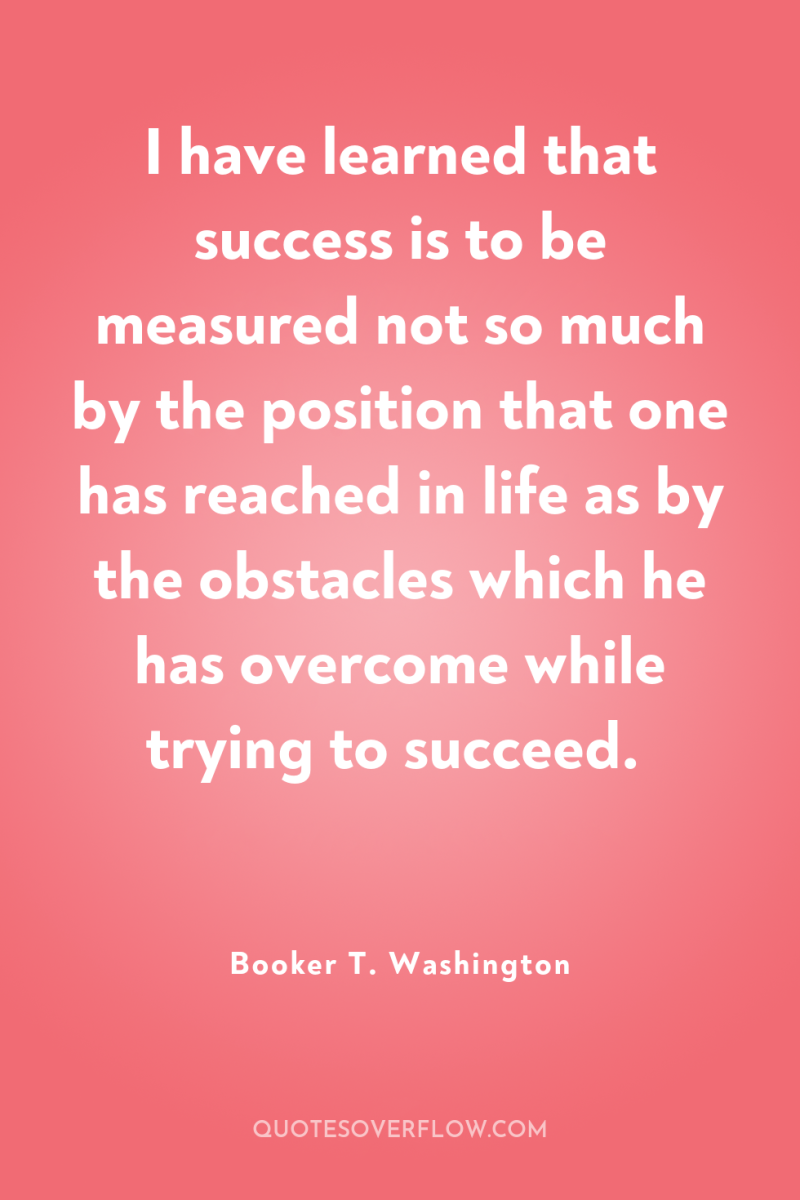 I have learned that success is to be measured not...