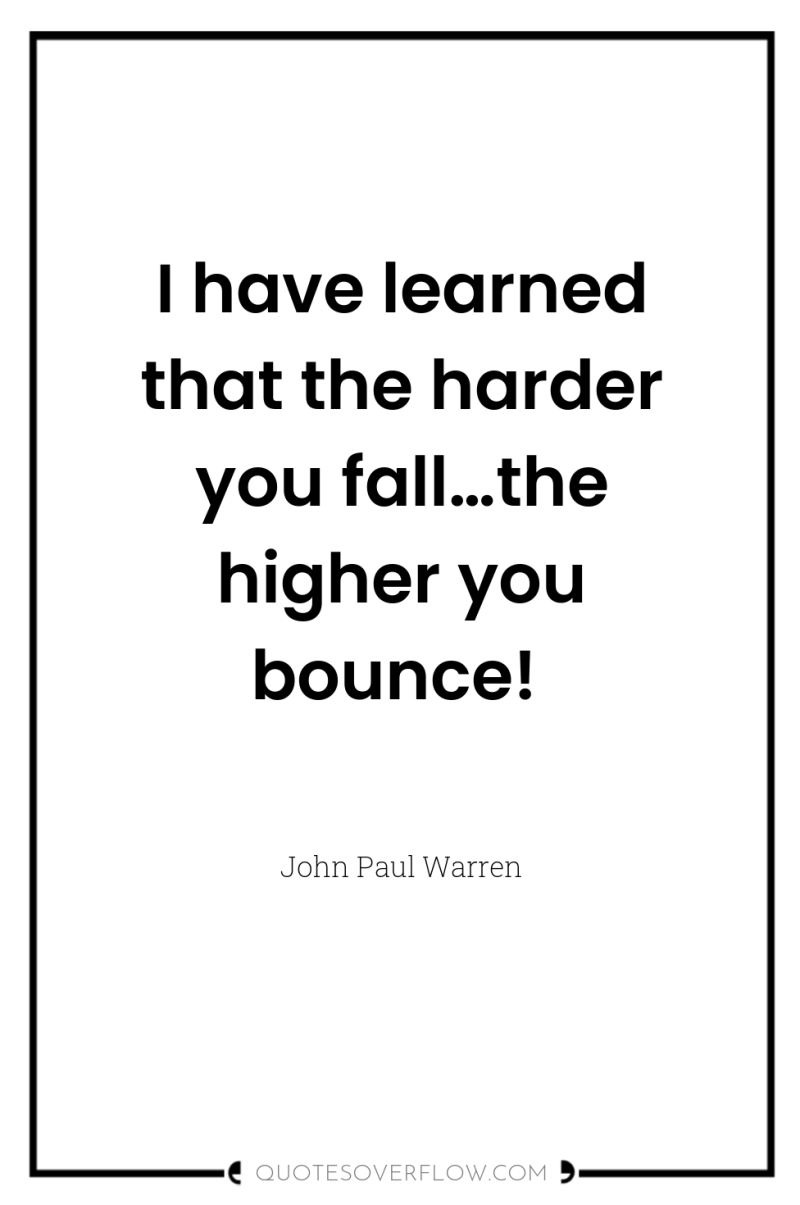 I have learned that the harder you fall…the higher you...