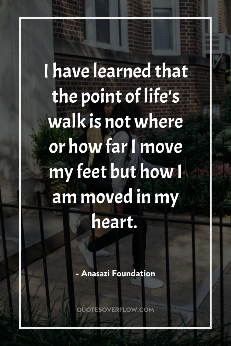 I have learned that the point of life's walk is...