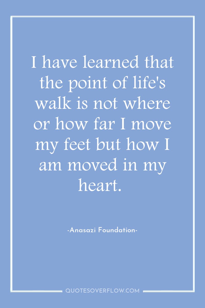 I have learned that the point of life's walk is...