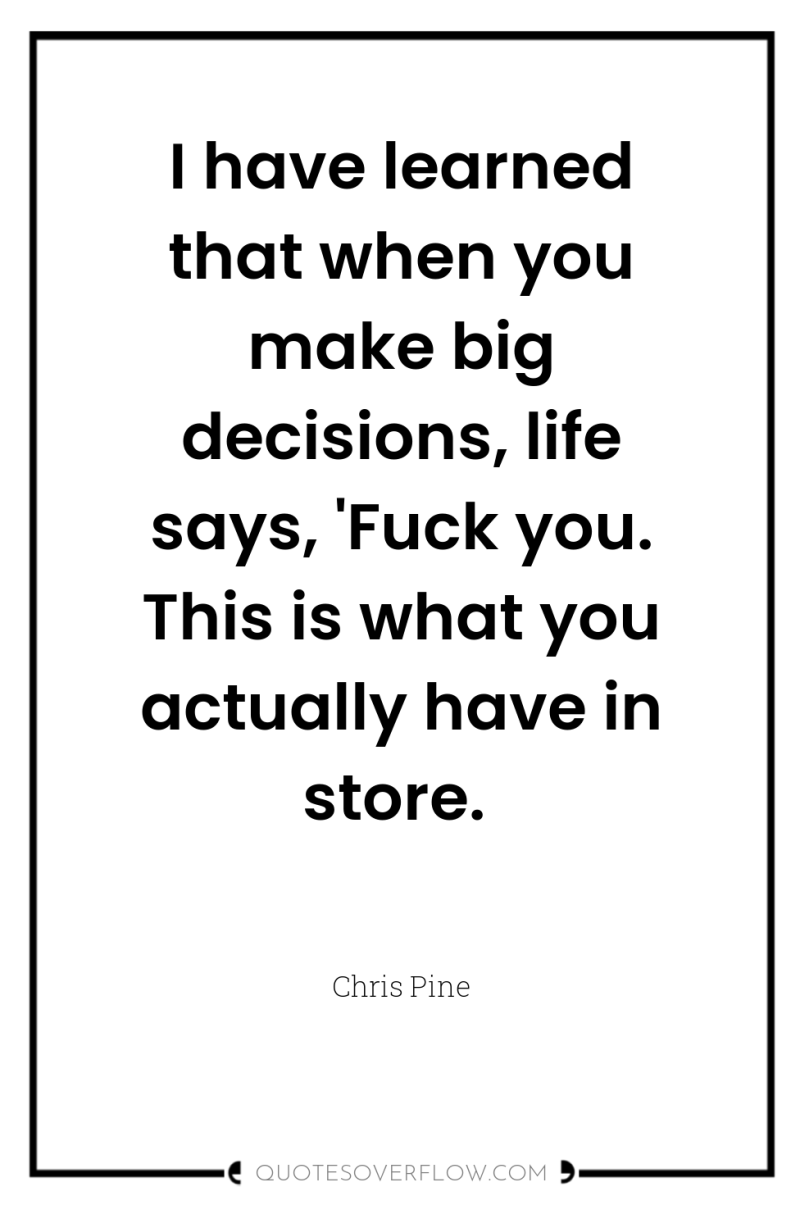 I have learned that when you make big decisions, life...