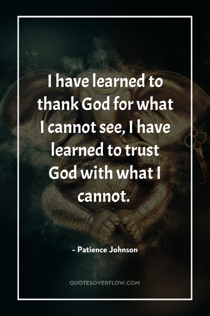 I have learned to thank God for what I cannot...