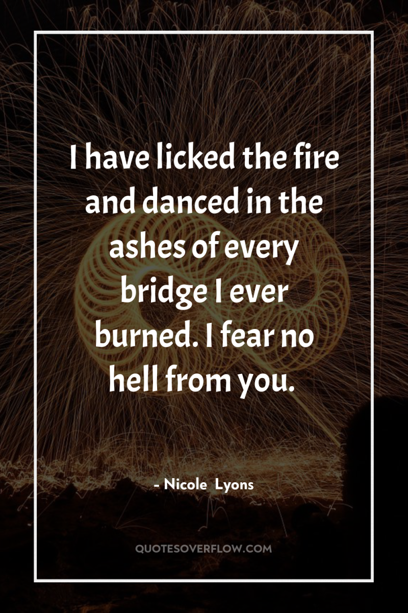 I have licked the fire and danced in the ashes...