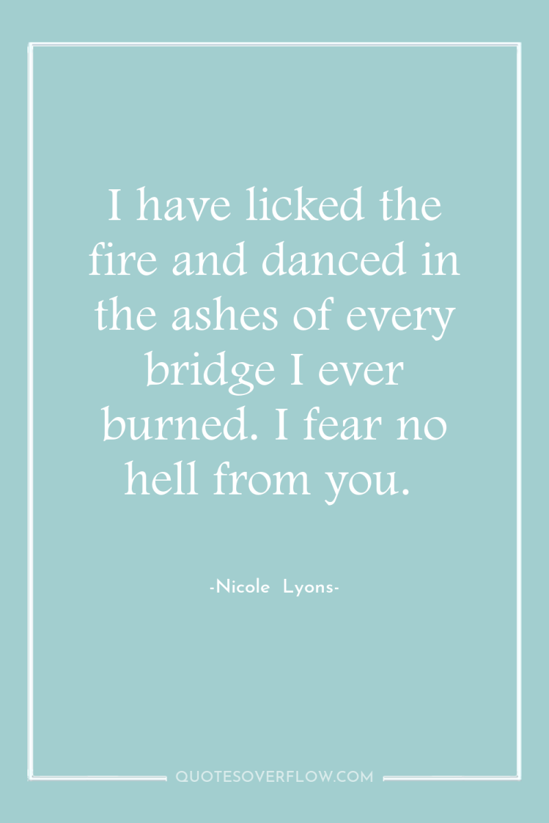 I have licked the fire and danced in the ashes...