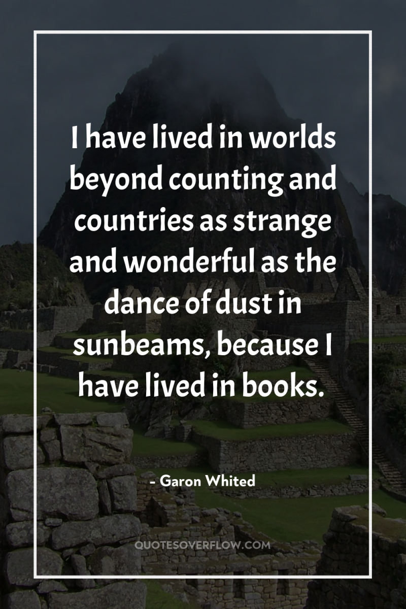 I have lived in worlds beyond counting and countries as...