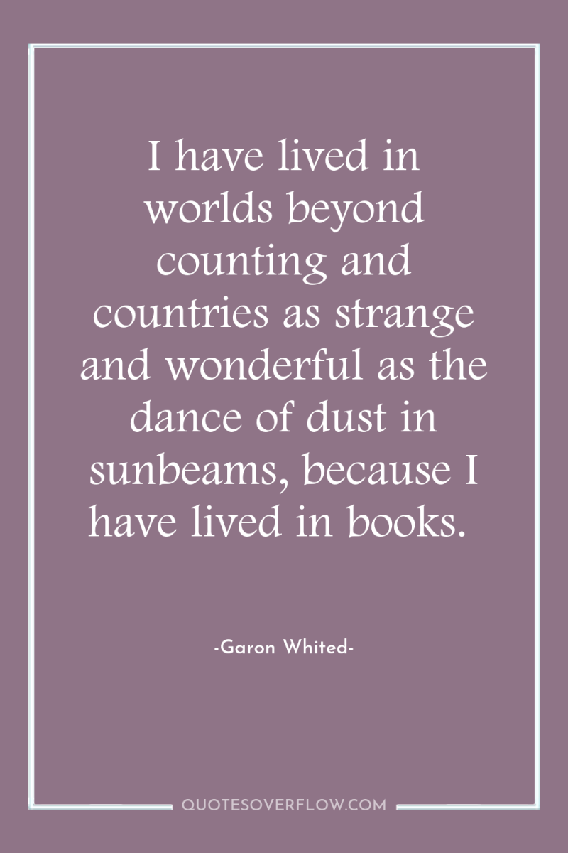 I have lived in worlds beyond counting and countries as...