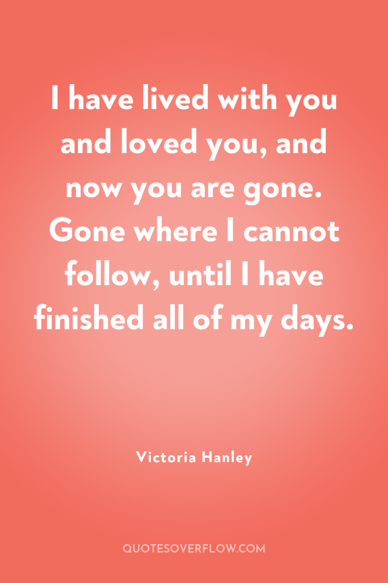 I have lived with you and loved you, and now...