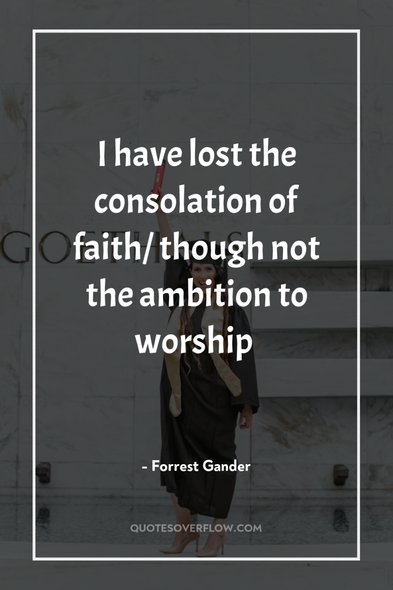 I have lost the consolation of faith/ though not the...