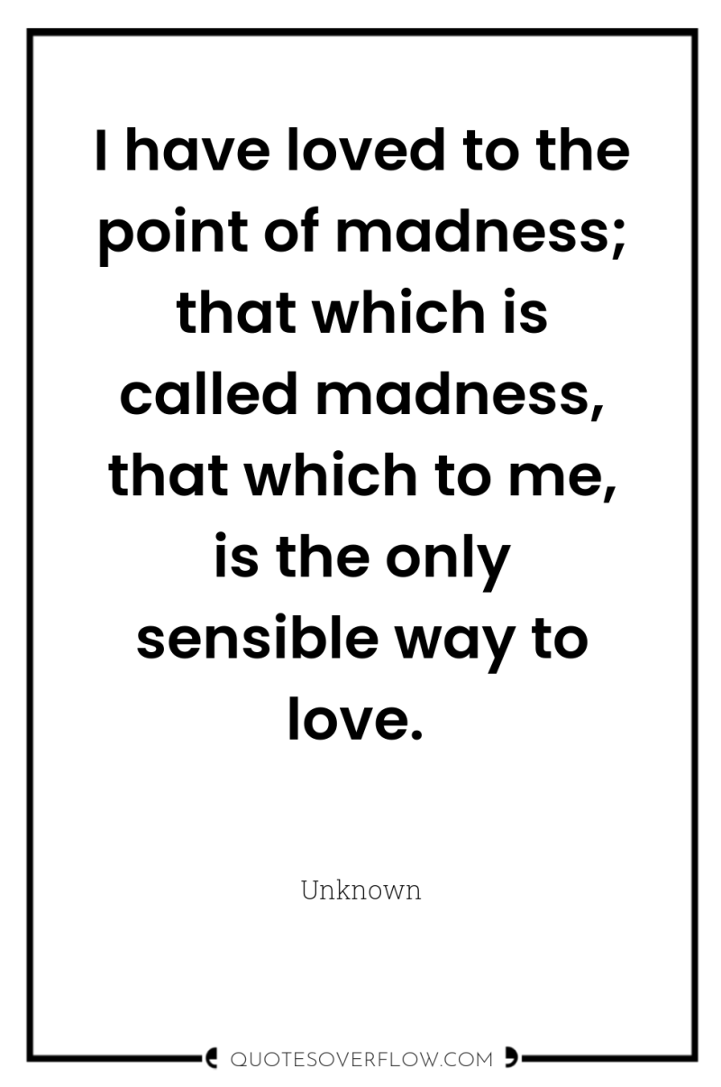 I have loved to the point of madness; that which...