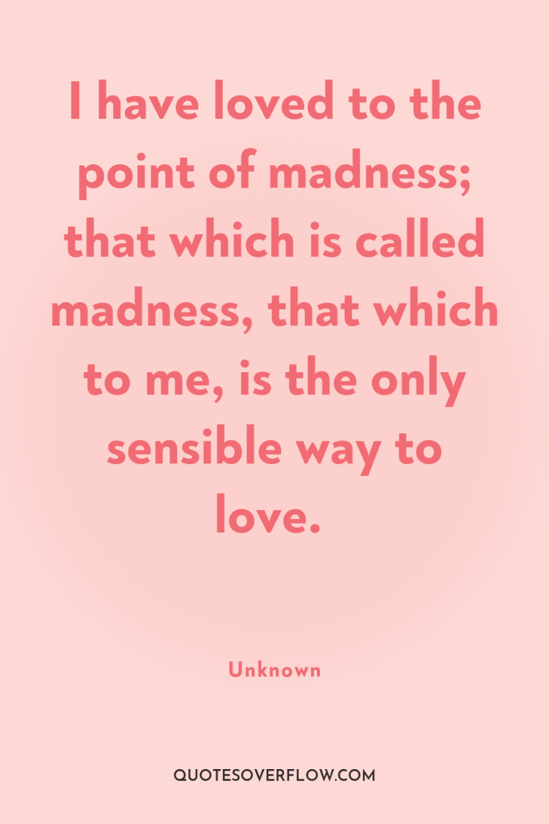 I have loved to the point of madness; that which...