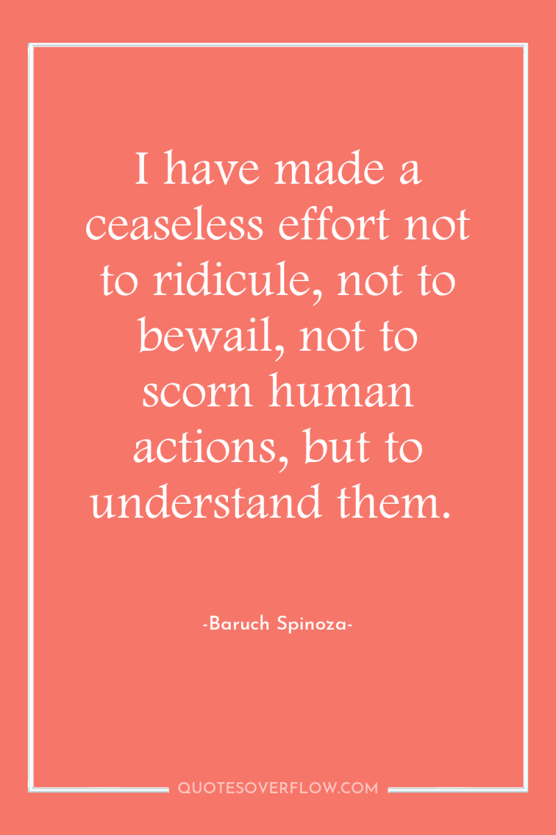 I have made a ceaseless effort not to ridicule, not...