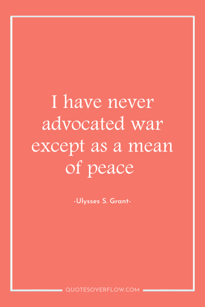 I have never advocated war except as a mean of...