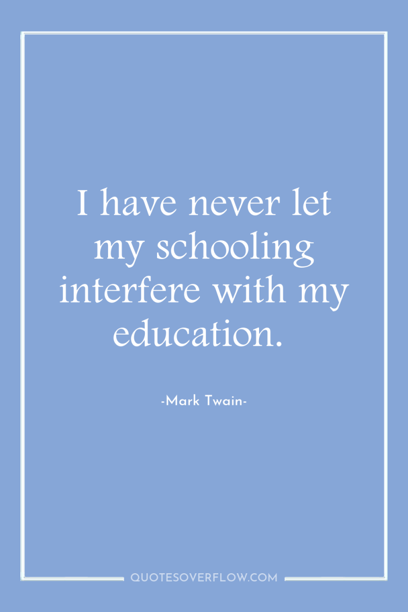 I have never let my schooling interfere with my education. 