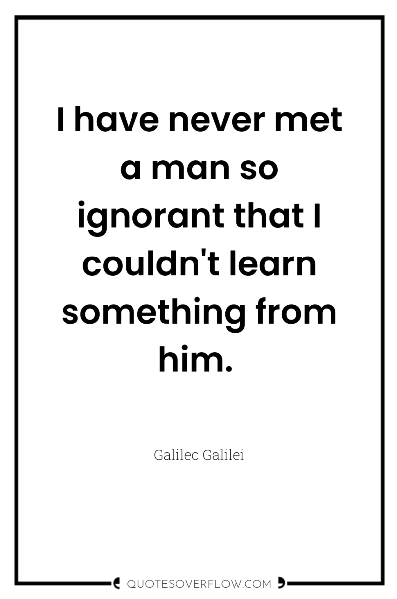 I have never met a man so ignorant that I...