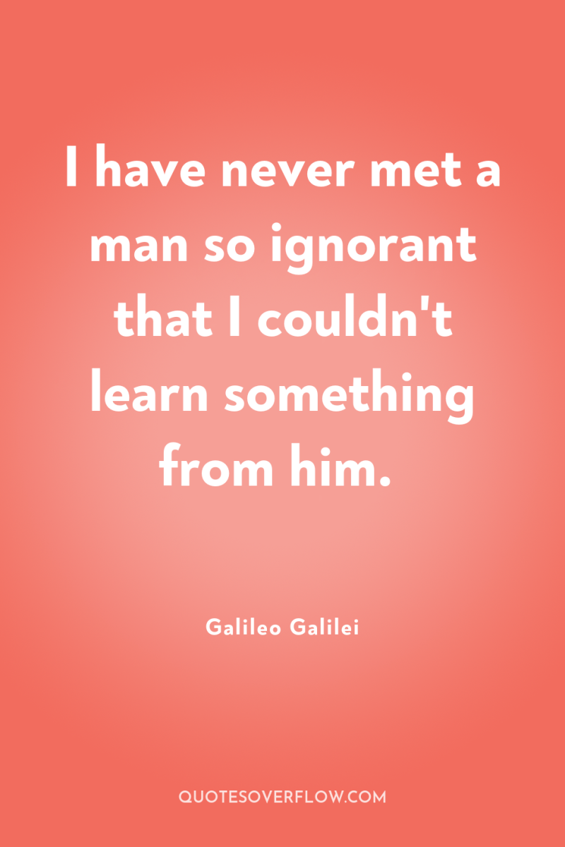 I have never met a man so ignorant that I...