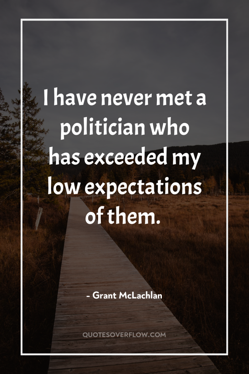 I have never met a politician who has exceeded my...