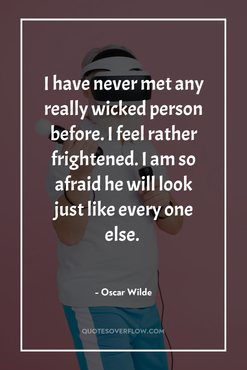 I have never met any really wicked person before. I...
