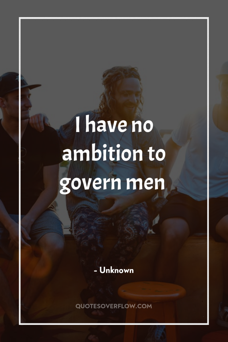 I have no ambition to govern men 