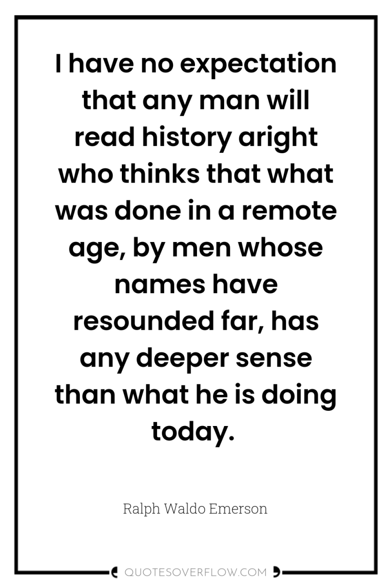 I have no expectation that any man will read history...